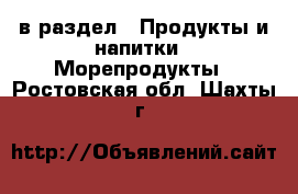 в раздел : Продукты и напитки » Морепродукты . Ростовская обл.,Шахты г.